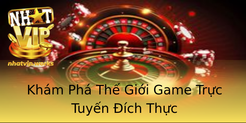 Khám Phá Thế Giới Game Trực Tuyến Đích Thực Khám Phá Thế Giới Game Trực Tuyến Đích Thực