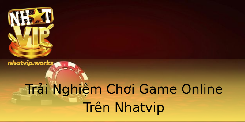 Trải Nghiệm Chơi Game Online Trên Nhatvip Trải Nghiệm Chơi Game Online Trên Nhatvip