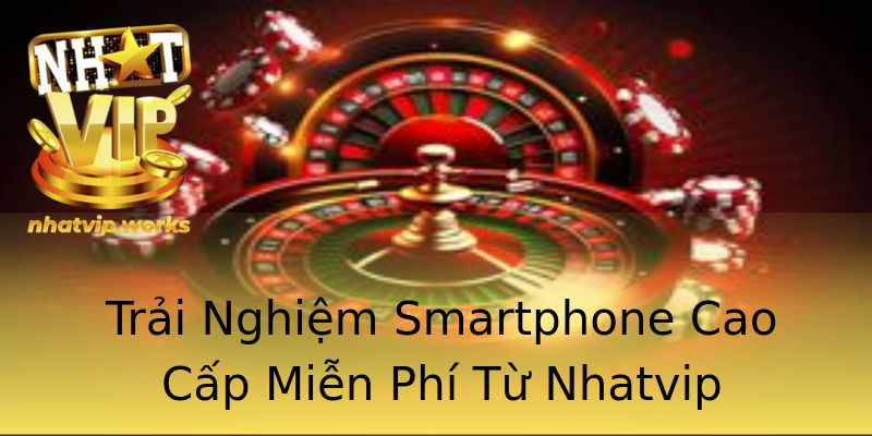 Trải Nghiệm Smartphone Cao Cấp Miễn Phí Từ Nhatvip Trải Nghiệm Smartphone Cao Cấp Miễn Phí Từ Nhatvip
