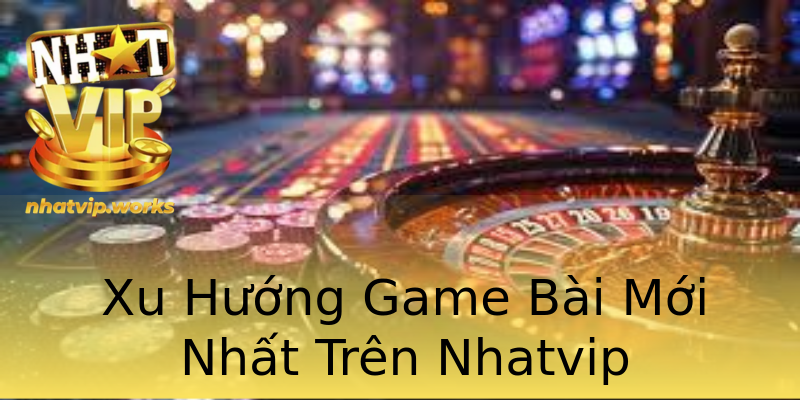 Xu Hướng Game Bài Mới Nhất Trên Nhatvip Xu Hướng Game Bài Mới Nhất Trên Nhatvip